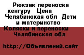 Рюкзак переноска кенгуру › Цена ­ 1 000 - Челябинская обл. Дети и материнство » Коляски и переноски   . Челябинская обл.